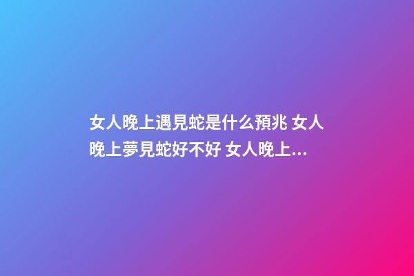 女人晚上遇見蛇是什么預兆 女人晚上夢見蛇好不好 女人晚上夢見蛇好嗎-第1張-觀點-玄機派